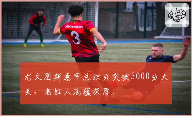 尤文图斯意甲总积分突破5000分大关，老妇人底蕴深厚。