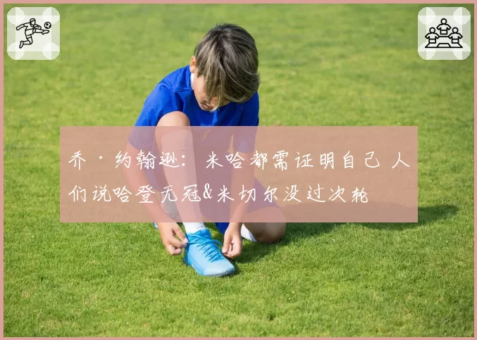 乔·约翰逊：米哈都需证明自己 人们说哈登无冠&米切尔没过次轮