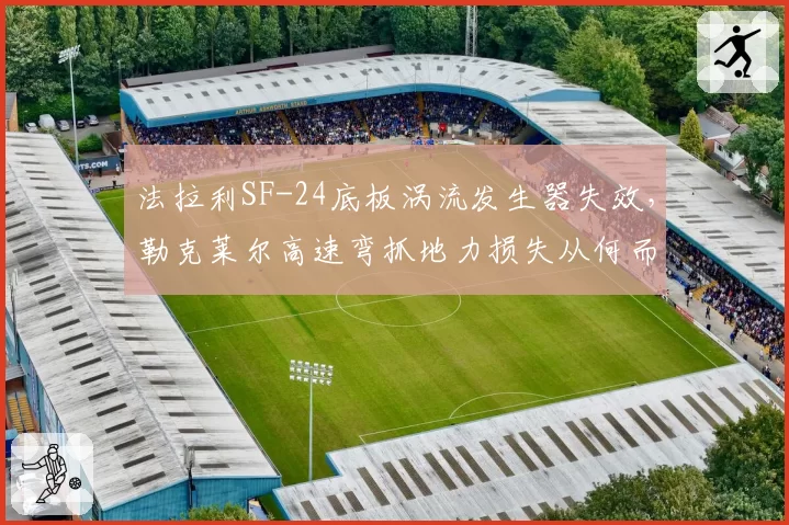 法拉利SF-24底板涡流发生器失效，勒克莱尔高速弯抓地力损失从何而来？