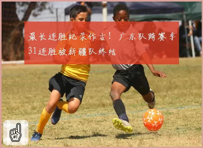 最长连胜纪录作古!广东队跨赛季31连胜被新疆队终结