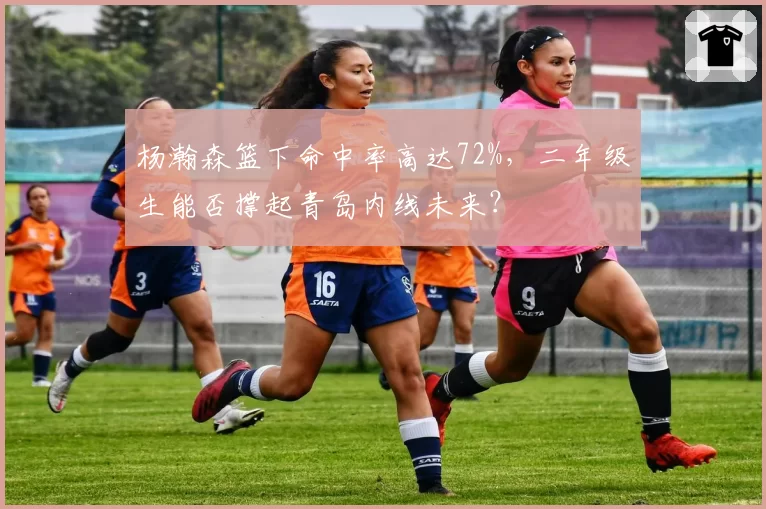 杨瀚森篮下命中率高达72%，二年级生能否撑起青岛内线未来？
