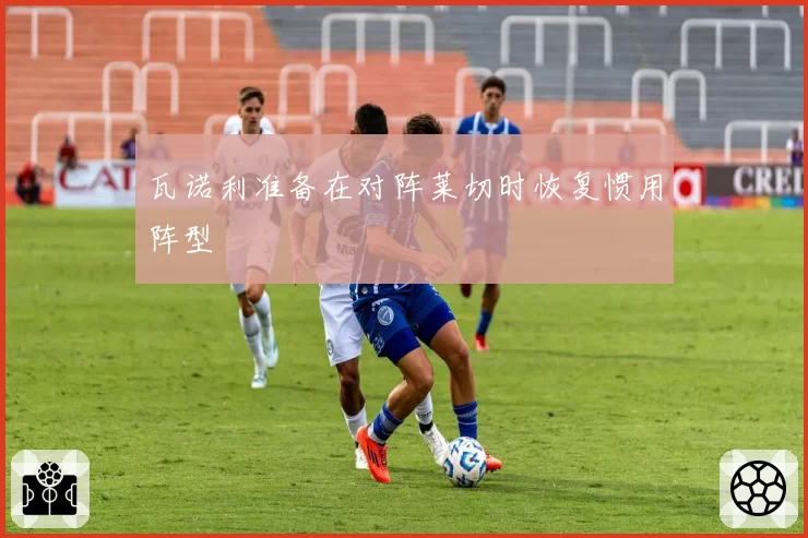 瓦诺利准备在对阵莱切时恢复惯用阵型