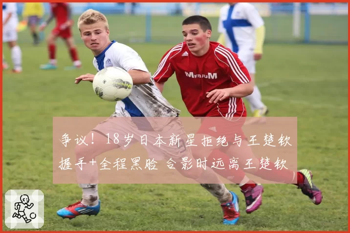 争议！18岁日本新星拒绝与王楚钦握手+全程黑脸 合影时远离王楚钦