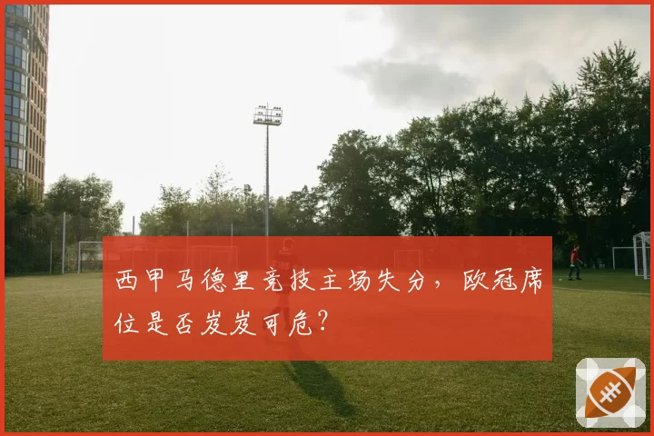 西甲马德里竞技主场失分，欧冠席位是否岌岌可危？