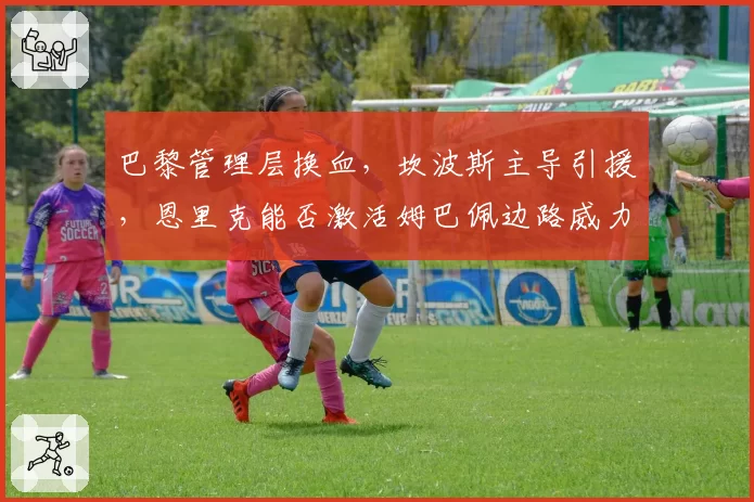 巴黎管理层换血，坎波斯主导引援，恩里克能否激活姆巴佩边路威力？