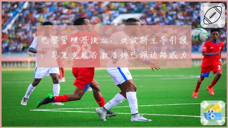 巴黎管理层换血，坎波斯主导引援，恩里克能否激活姆巴佩边路威力？