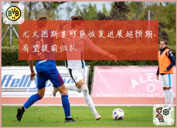 尤文图斯基耶萨恢复进展超预期，有望提前归队