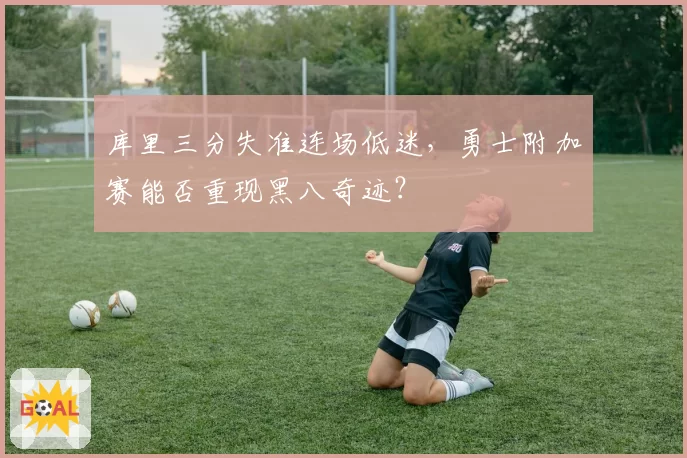 库里三分失准连场低迷，勇士附加赛能否重现黑八奇迹？