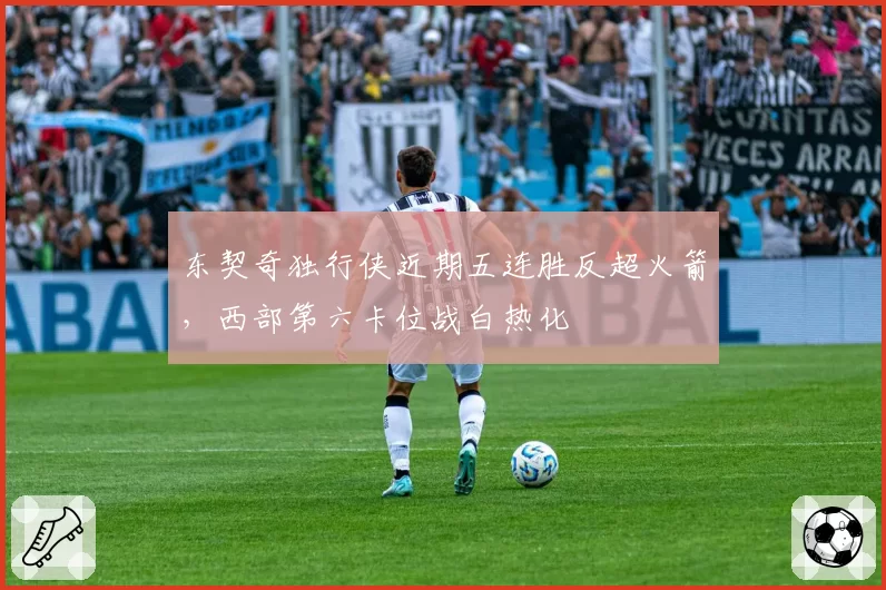 东契奇独行侠近期五连胜反超火箭，西部第六卡位战白热化