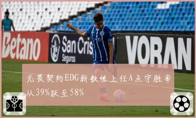 无畏契约EDG新教练上任A点守胜率从39%跃至58%