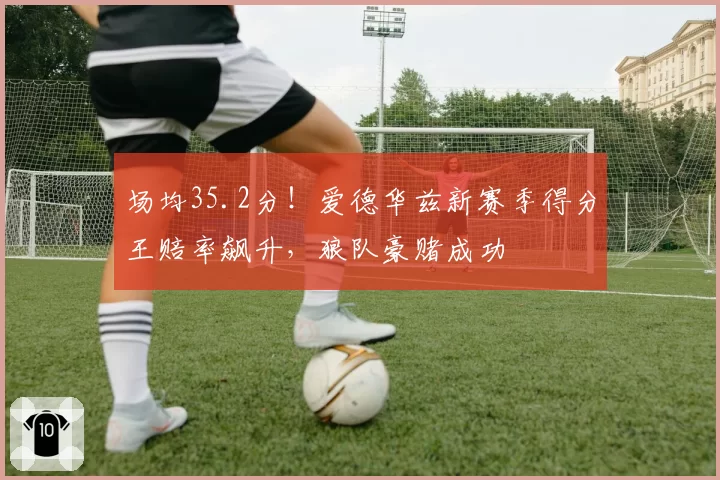 场均35.2分！爱德华兹新赛季得分王赔率飙升，狼队豪赌成功