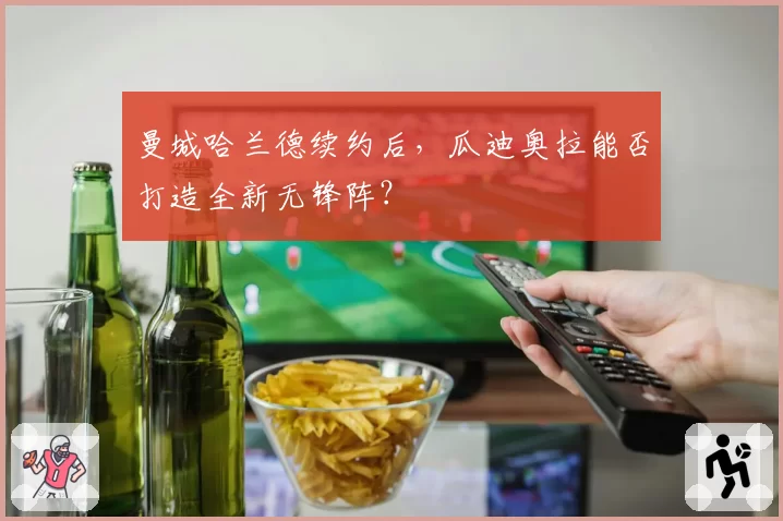曼城哈兰德续约后，瓜迪奥拉能否打造全新无锋阵？