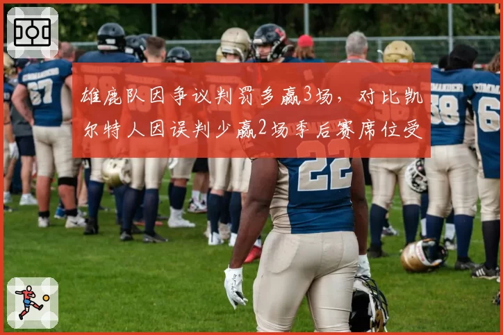 雄鹿队因争议判罚多赢3场，对比凯尔特人因误判少赢2场季后赛席位受影响