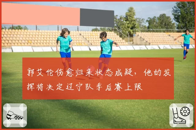 郭艾伦伤愈归来状态成疑，他的发挥将决定辽宁队季后赛上限