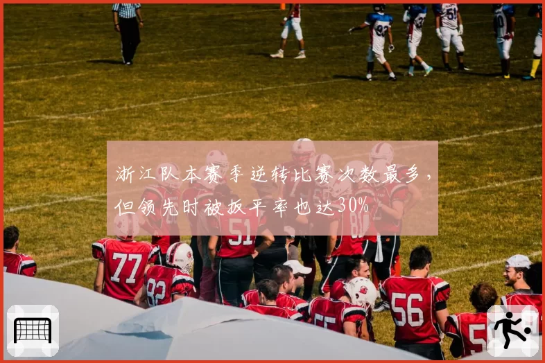 浙江队本赛季逆转比赛次数最多，但领先时被扳平率也达30%