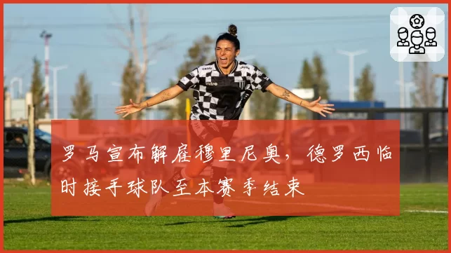 罗马宣布解雇穆里尼奥，德罗西临时接手球队至本赛季结束
