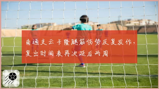 南通支云卡隆腿筋伤势反复发作，复出时间表再次延后两周