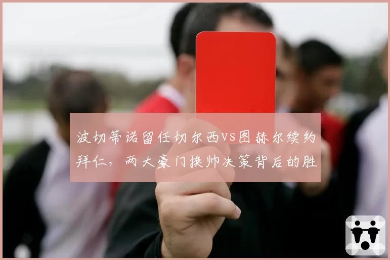 波切蒂诺留任切尔西vs图赫尔续约拜仁，两大豪门换帅决策背后的胜率博弈