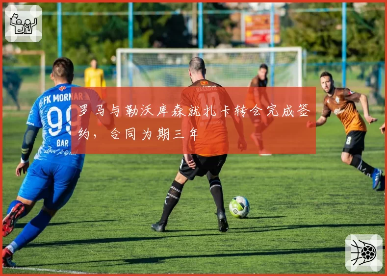 罗马与勒沃库森就扎卡转会完成签约，合同为期三年