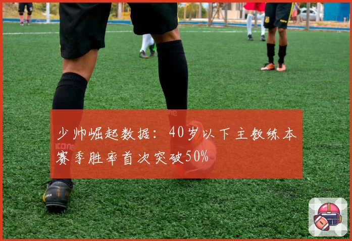 少帅崛起数据：40岁以下主教练本赛季胜率首次突破50%