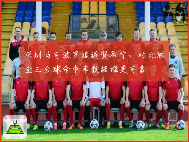 深圳马可波罗追逐贺希宁，对比顾全三分球命中率数据谁更可靠