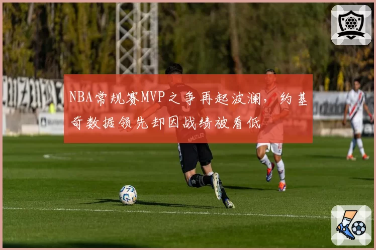 NBA常规赛MVP之争再起波澜，约基奇数据领先却因战绩被看低