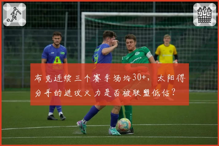 布克连续三个赛季场均30+,太阳得分手的进攻火力是否被联盟低估?