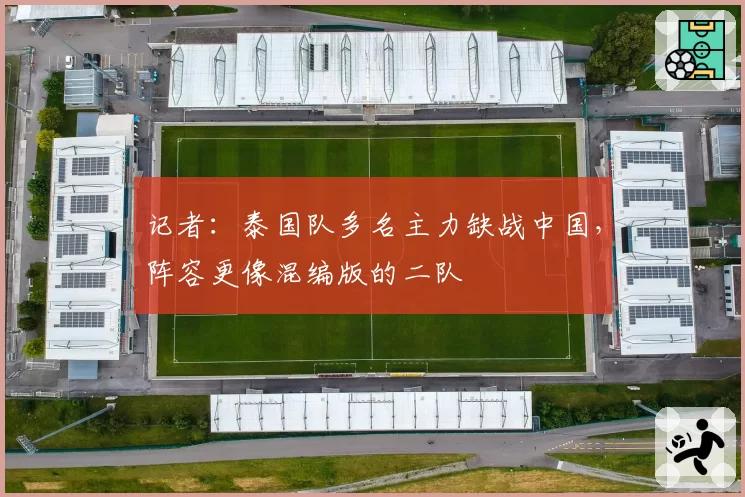 记者：泰国队多名主力缺战中国，阵容更像混编版的二队