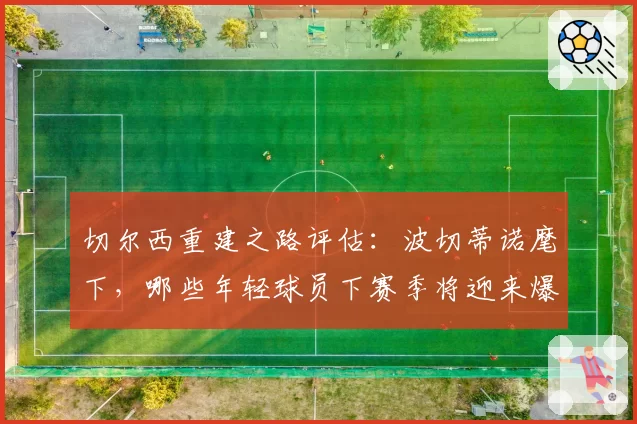 切尔西重建之路评估：波切蒂诺麾下，哪些年轻球员下赛季将迎来爆发？