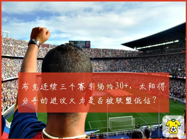 布克连续三个赛季场均30+,太阳得分手的进攻火力是否被联盟低估?