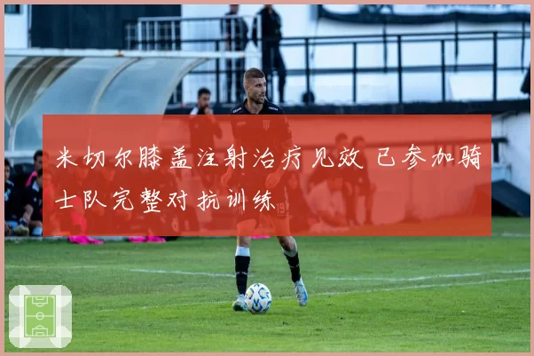 米切尔膝盖注射治疗见效 已参加骑士队完整对抗训练