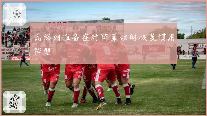 瓦诺利准备在对阵莱切时恢复惯用阵型