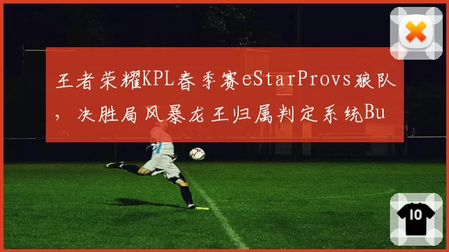 王者荣耀KPL春季赛eStarProvs狼队，决胜局风暴龙王归属判定系统Bug引战队申诉