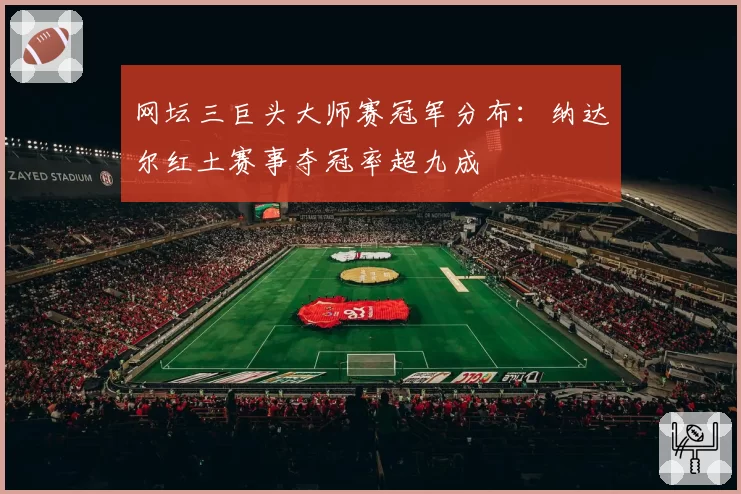 网坛三巨头大师赛冠军分布：纳达尔红土赛事夺冠率超九成