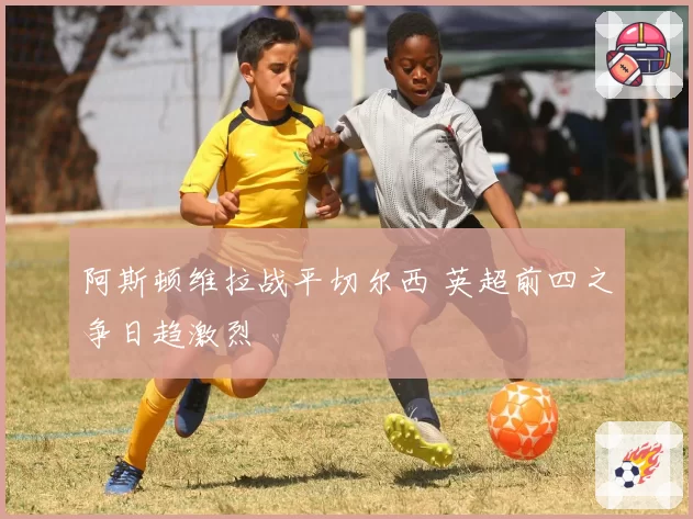 阿斯顿维拉战平切尔西 英超前四之争日趋激烈