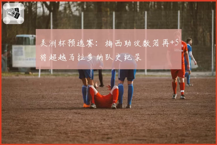 美洲杯预选赛：梅西助攻数若再+5将超越马拉多纳队史纪录