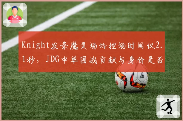 Knight发条魔灵场均控场时间仅2.1秒，JDG中单团战贡献与身价是否匹配？