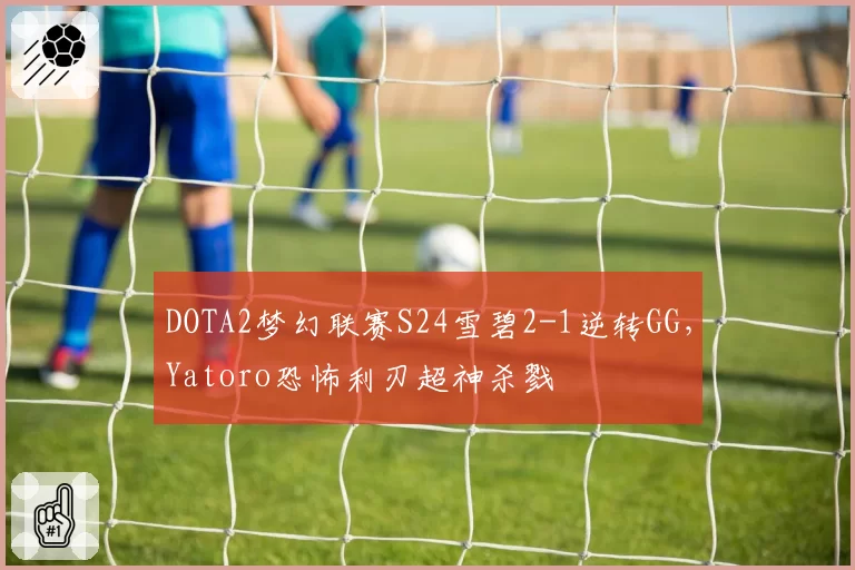 DOTA2梦幻联赛S24雪碧2-1逆转GG，Yatoro恐怖利刃超神杀戮