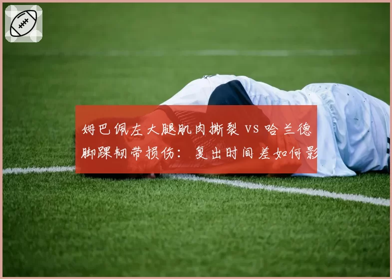 姆巴佩左大腿肌肉撕裂 vs 哈兰德脚踝韧带损伤：复出时间差如何影响欧冠半决赛走势