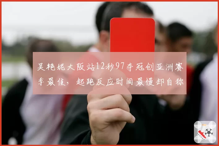 吴艳妮大阪站12秒97夺冠创亚洲赛季最佳，起跑反应时间最慢却自称技术流