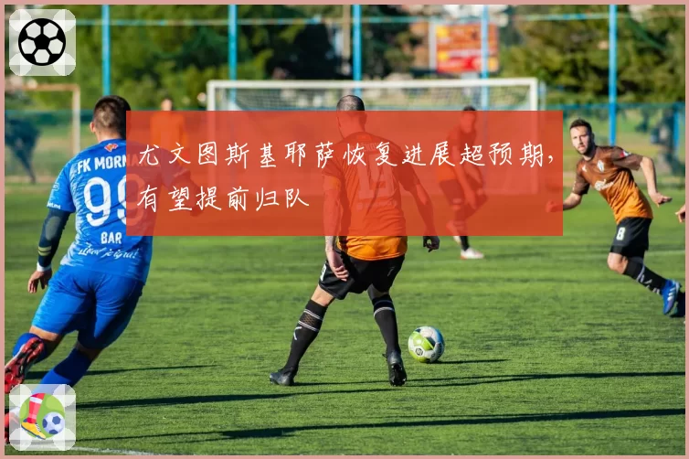 尤文图斯基耶萨恢复进展超预期，有望提前归队