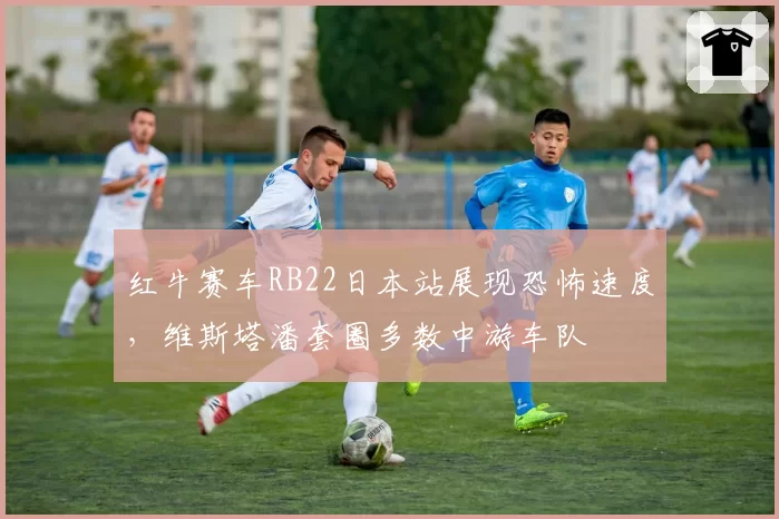 红牛赛车RB22日本站展现恐怖速度，维斯塔潘套圈多数中游车队