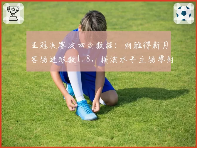 亚冠决赛次回合数据：利雅得新月客场进球数1.8，横滨水手主场零封率50%