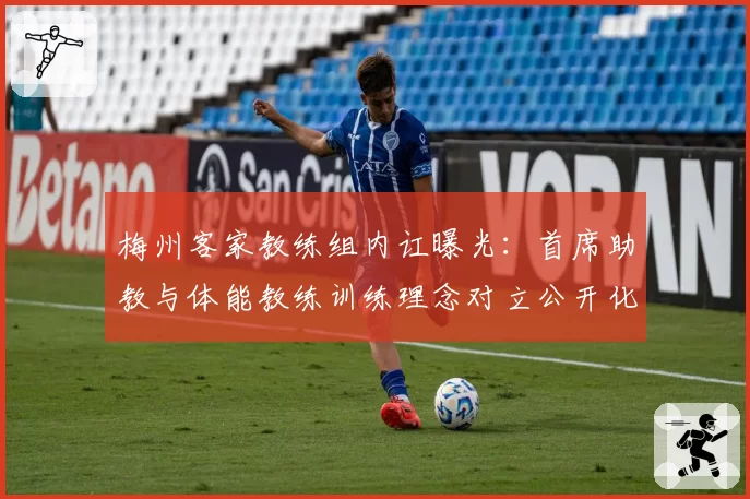 梅州客家教练组内讧曝光：首席助教与体能教练训练理念对立公开化