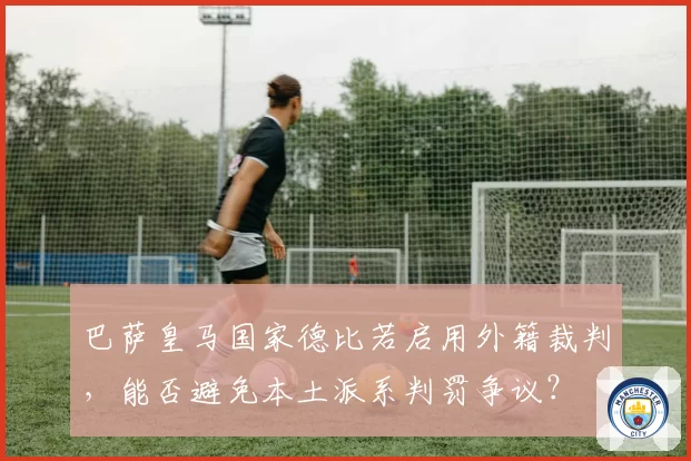 巴萨皇马国家德比若启用外籍裁判，能否避免本土派系判罚争议？
