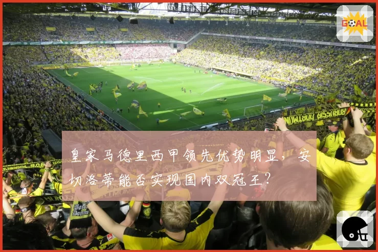 皇家马德里西甲领先优势明显，安切洛蒂能否实现国内双冠王？