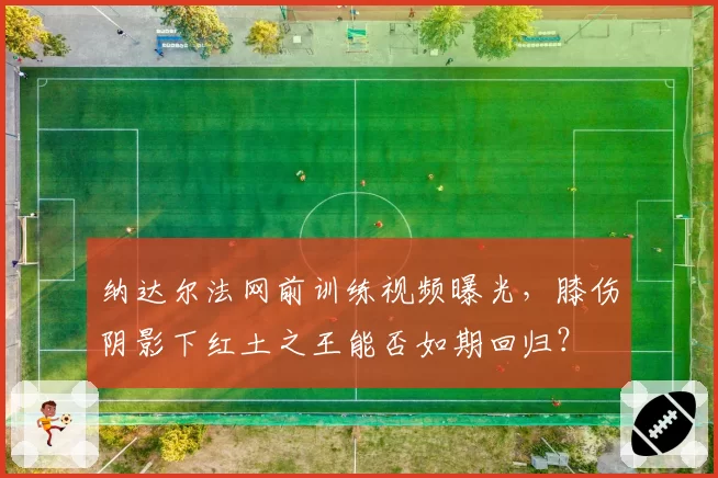纳达尔法网前训练视频曝光，膝伤阴影下红土之王能否如期回归？