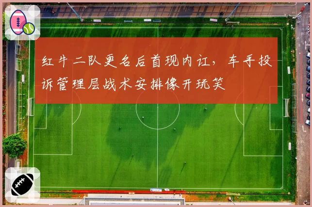 红牛二队更名后首现内讧，车手投诉管理层战术安排像开玩笑