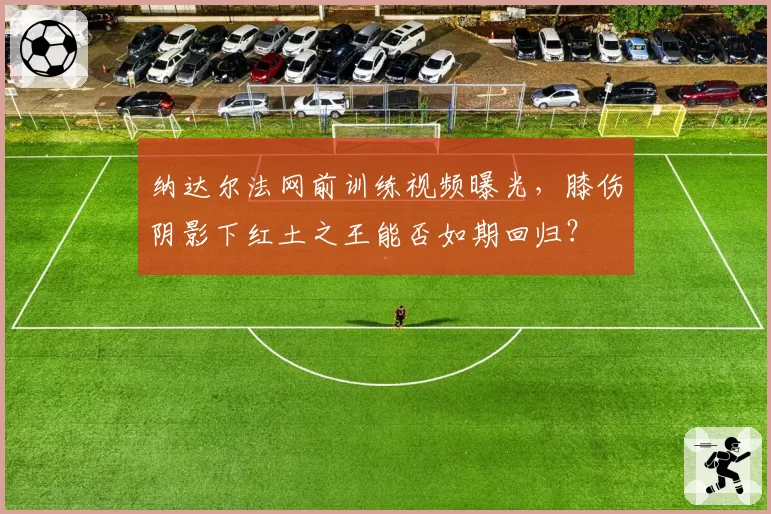 纳达尔法网前训练视频曝光，膝伤阴影下红土之王能否如期回归？