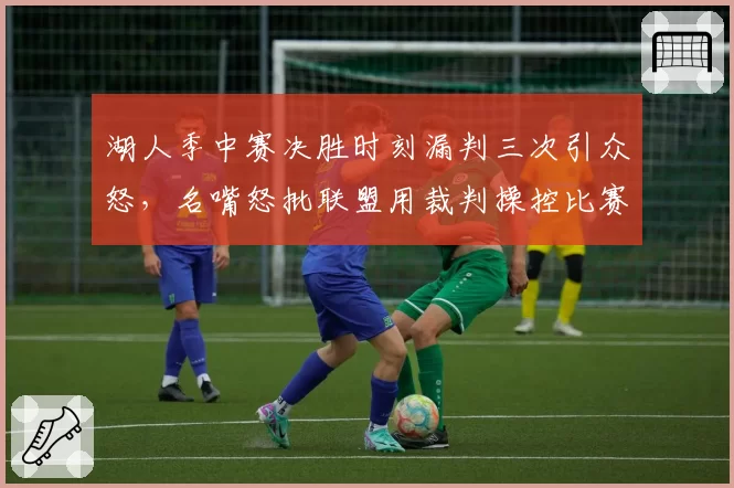 湖人季中赛决胜时刻漏判三次引众怒，名嘴怒批联盟用裁判操控比赛悬念